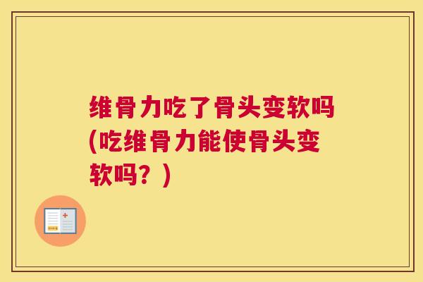 维骨力吃了骨头变软吗(吃维骨力能使骨头变软吗？)