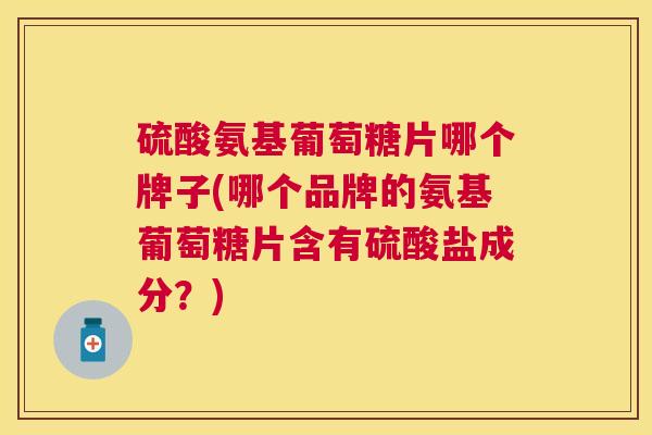 硫酸氨基葡萄糖片哪个牌子(哪个品牌的氨基葡萄糖片含有硫酸盐成分？)