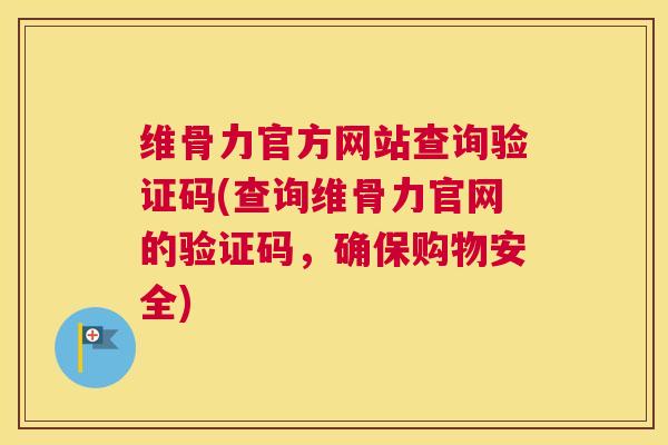 维骨力官方网站查询验证码(查询维骨力官网的验证码，确保购物安全)