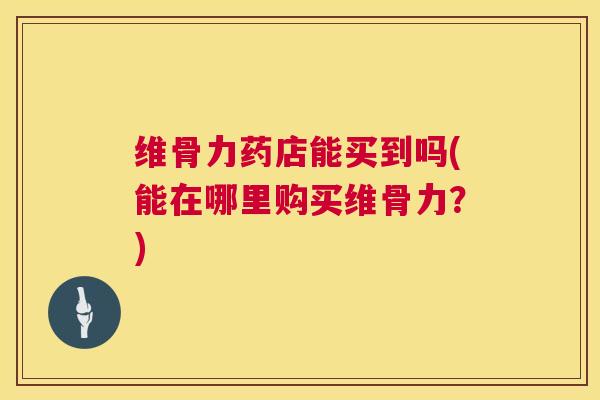 维骨力药店能买到吗(能在哪里购买维骨力？)