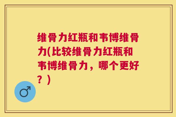 维骨力红瓶和韦博维骨力(比较维骨力红瓶和韦博维骨力，哪个更好？)
