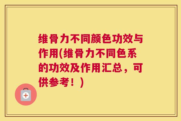 维骨力不同颜色功效与作用(维骨力不同色系的功效及作用汇总，可供参考！)