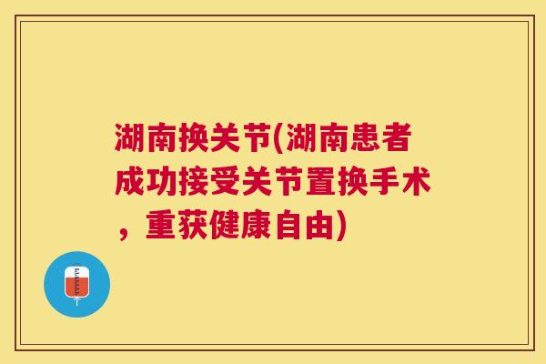 湖南换关节(湖南患者成功接受关节置换手术，重获健康自由)