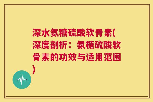 深水氨糖硫酸软骨素(深度剖析：氨糖硫酸软骨素的功效与适用范围)
