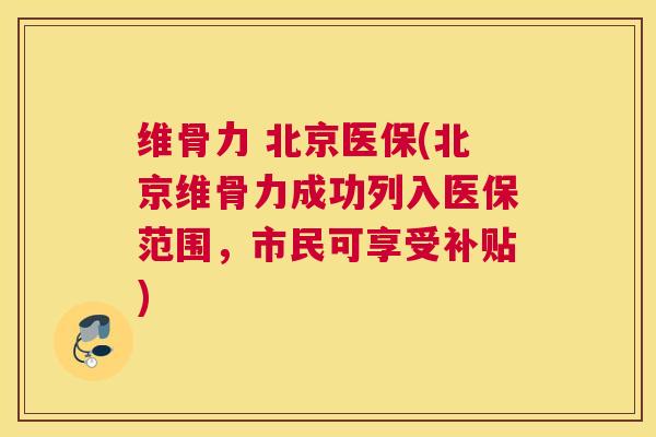 维骨力 北京医保(北京维骨力成功列入医保范围，市民可享受补贴)