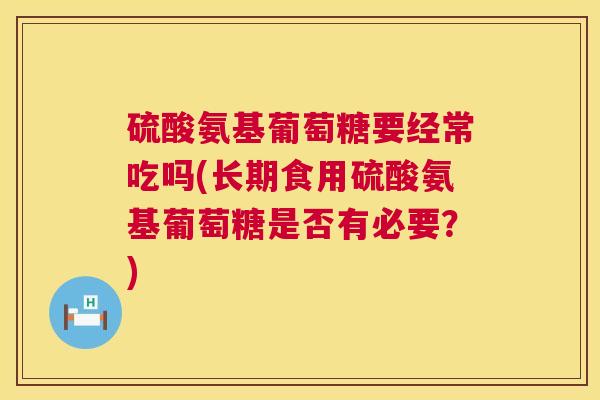 硫酸氨基葡萄糖要经常吃吗(长期食用硫酸氨基葡萄糖是否有必要？)