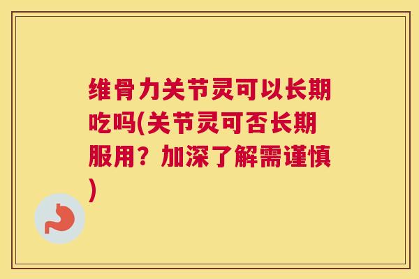 维骨力关节灵可以长期吃吗(关节灵可否长期服用？加深了解需谨慎)