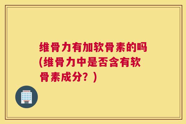 维骨力有加软骨素的吗(维骨力中是否含有软骨素成分？)
