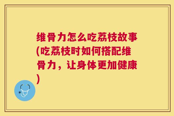 维骨力怎么吃荔枝故事(吃荔枝时如何搭配维骨力，让身体更加健康)