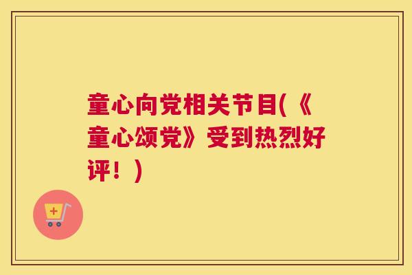 童心向党相关节目(《童心颂党》受到热烈好评！)