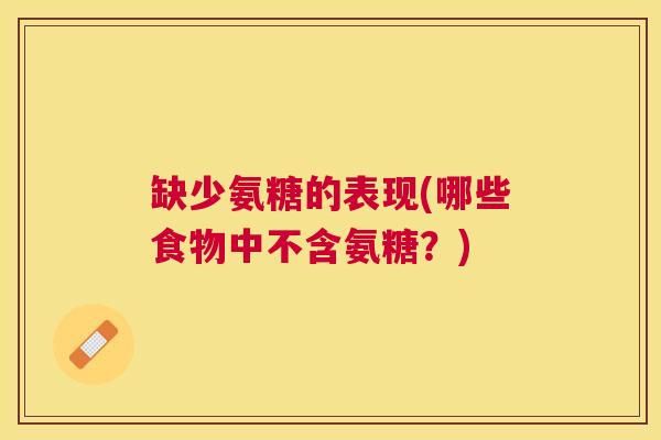 缺少氨糖的表现(哪些食物中不含氨糖？)