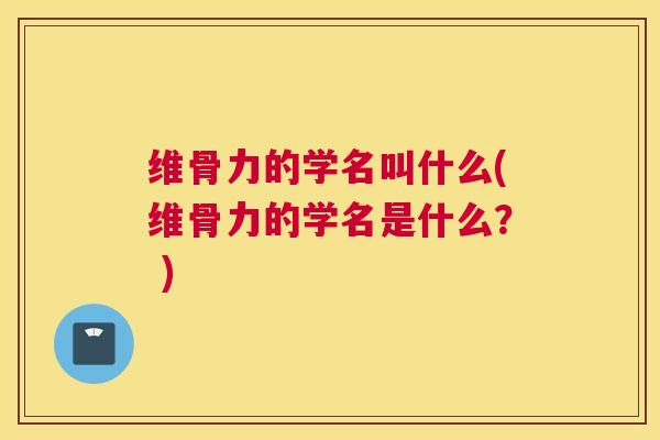 维骨力的学名叫什么(维骨力的学名是什么？ )