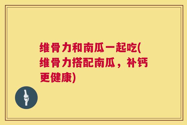 维骨力和南瓜一起吃(维骨力搭配南瓜，补钙更健康)