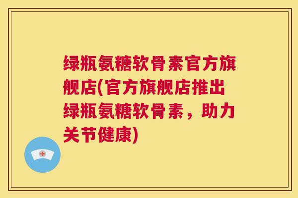绿瓶氨糖软骨素官方旗舰店(官方旗舰店推出绿瓶氨糖软骨素，助力关节健康)