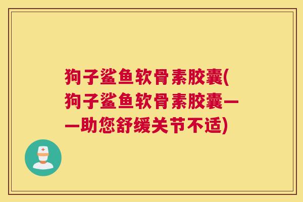 狗子鲨鱼软骨素胶囊(狗子鲨鱼软骨素胶囊——助您舒缓关节不适)