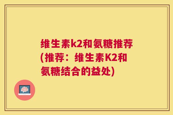 维生素k2和氨糖推荐(推荐：维生素K2和氨糖结合的益处)