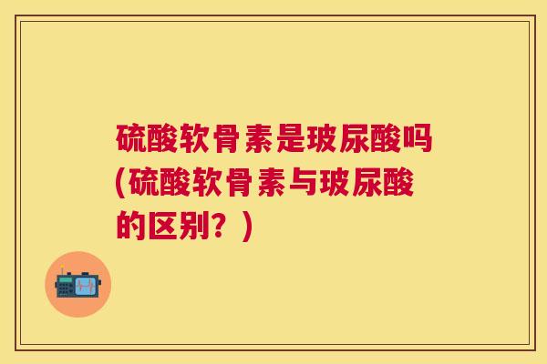 硫酸软骨素是玻尿酸吗(硫酸软骨素与玻尿酸的区别？)