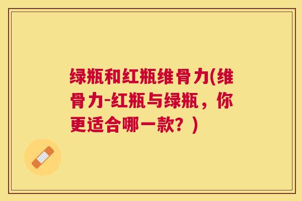 绿瓶和红瓶维骨力(维骨力-红瓶与绿瓶，你更适合哪一款？)