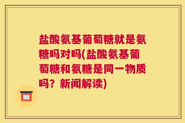 盐酸氨基葡萄糖就是氨糖吗对吗(盐酸氨基葡萄糖和氨糖是同一物质吗？新闻解读)
