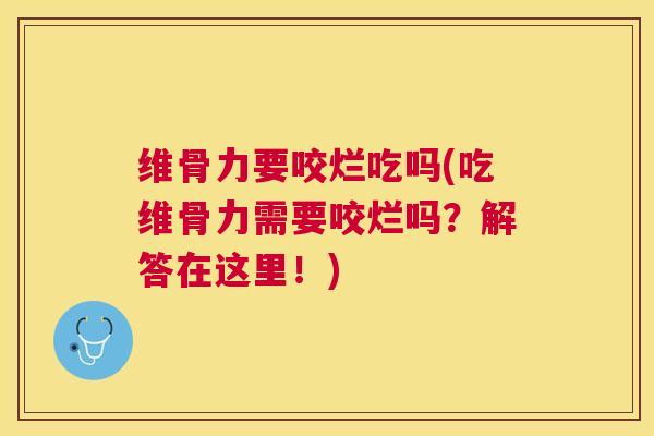 维骨力要咬烂吃吗(吃维骨力需要咬烂吗？解答在这里！)