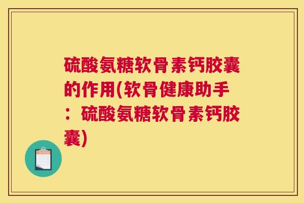硫酸氨糖软骨素钙胶囊的作用(软骨健康助手：硫酸氨糖软骨素钙胶囊)