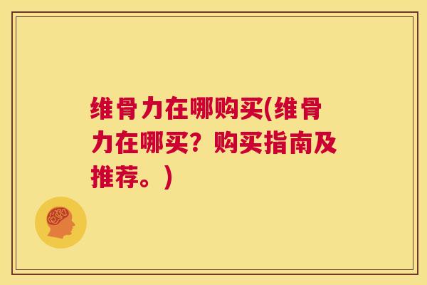 维骨力在哪购买(维骨力在哪买？购买指南及推荐。)