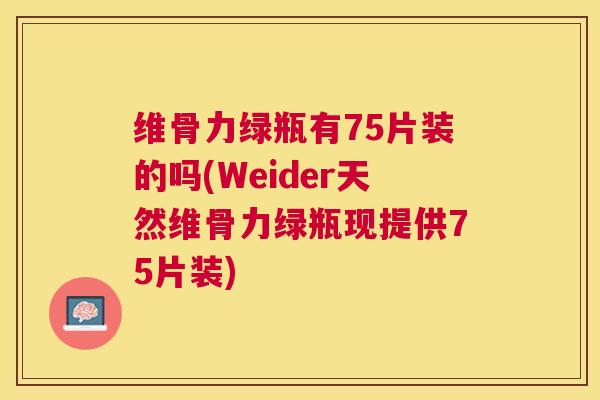 维骨力绿瓶有75片装的吗(Weider天然维骨力绿瓶现提供75片装)