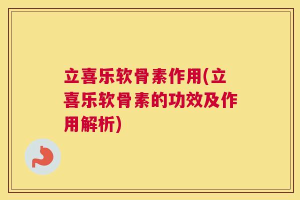 立喜乐软骨素作用(立喜乐软骨素的功效及作用解析)