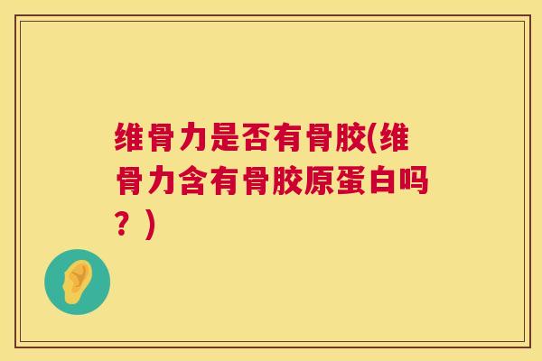 维骨力是否有骨胶(维骨力含有骨胶原蛋白吗？)