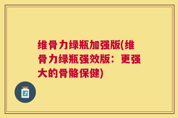 维骨力绿瓶加强版(维骨力绿瓶强效版：更强大的骨骼保健)