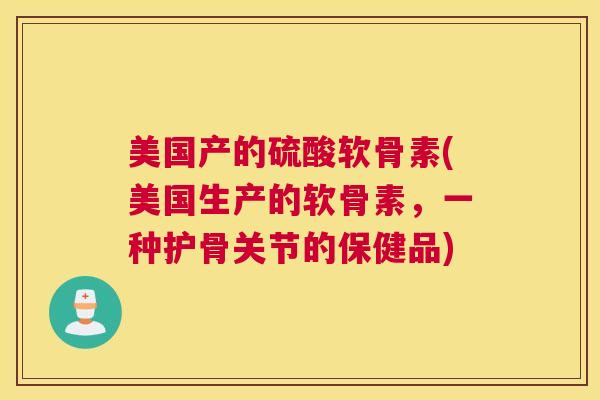 美国产的硫酸软骨素(美国生产的软骨素，一种护骨关节的保健品)
