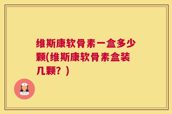 维斯康软骨素一盒多少颗(维斯康软骨素盒装几颗？)