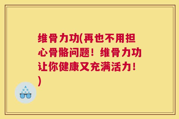 维骨力功(再也不用担心骨骼问题！维骨力功让你健康又充满活力！)