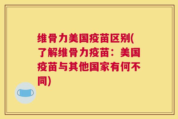 维骨力美国疫苗区别(了解维骨力疫苗：美国疫苗与其他国家有何不同)