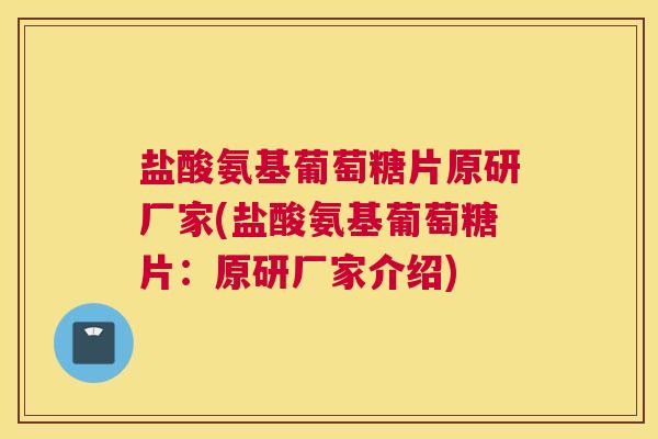 盐酸氨基葡萄糖片原研厂家(盐酸氨基葡萄糖片：原研厂家介绍)