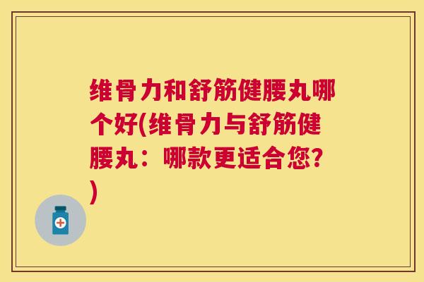 维骨力和舒筋健腰丸哪个好(维骨力与舒筋健腰丸：哪款更适合您？)