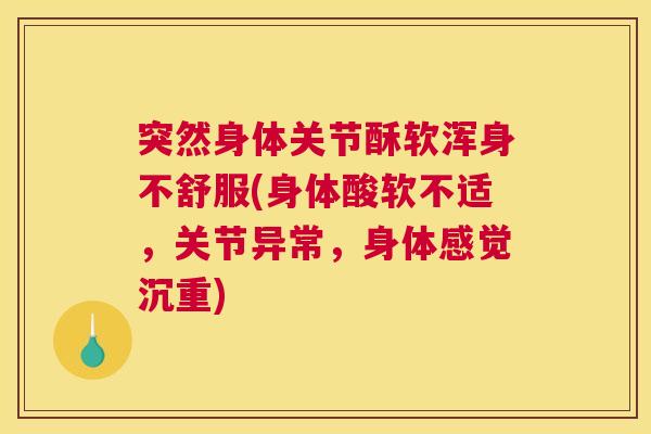 突然身体关节酥软浑身不舒服(身体酸软不适，关节异常，身体感觉沉重)