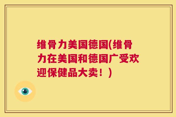 维骨力美国德国(维骨力在美国和德国广受欢迎保健品大卖！)