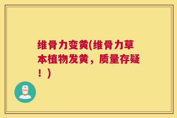 维骨力变黄(维骨力草本植物发黄，质量存疑！)