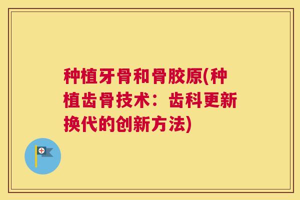 种植牙骨和骨胶原(种植齿骨技术：齿科更新换代的创新方法)