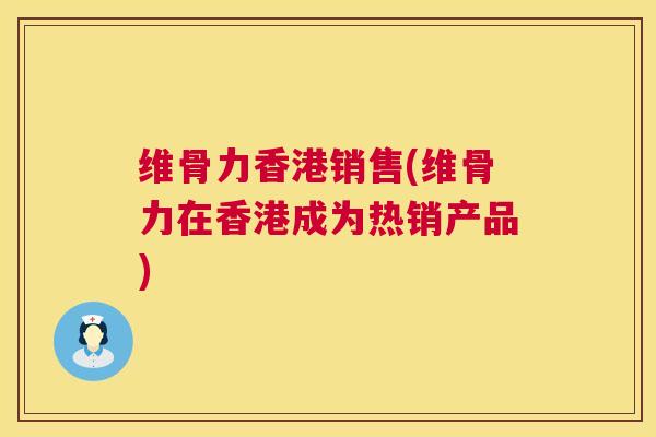 维骨力香港销售(维骨力在香港成为热销产品)