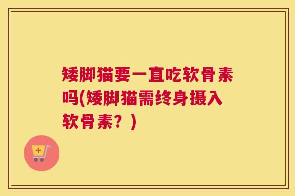 矮脚猫要一直吃软骨素吗(矮脚猫需终身摄入软骨素？)