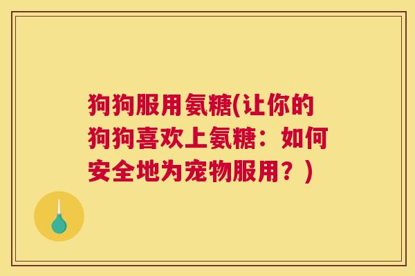 狗狗服用氨糖(让你的狗狗喜欢上氨糖：如何安全地为宠物服用？)