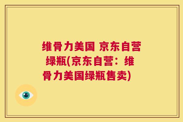 维骨力美国 京东自营 绿瓶(京东自营：维骨力美国绿瓶售卖)