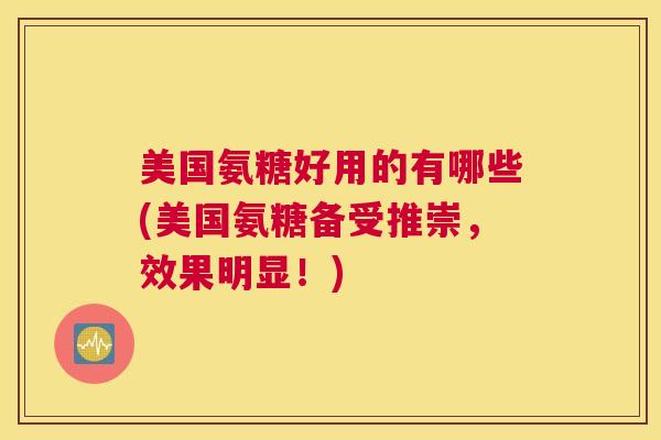 美国氨糖好用的有哪些(美国氨糖备受推崇，效果明显！)