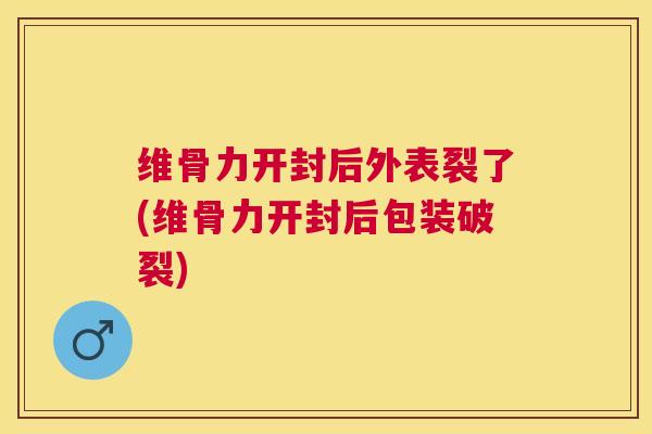 维骨力开封后外表裂了(维骨力开封后包装破裂)