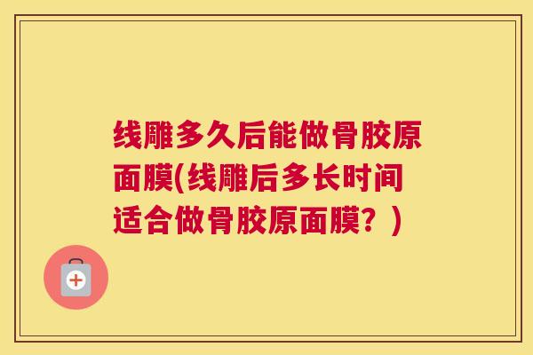 线雕多久后能做骨胶原面膜(线雕后多长时间适合做骨胶原面膜？)