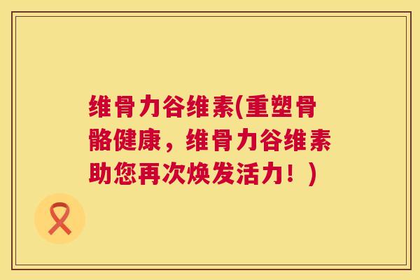 维骨力谷维素(重塑骨骼健康，维骨力谷维素助您再次焕发活力！)