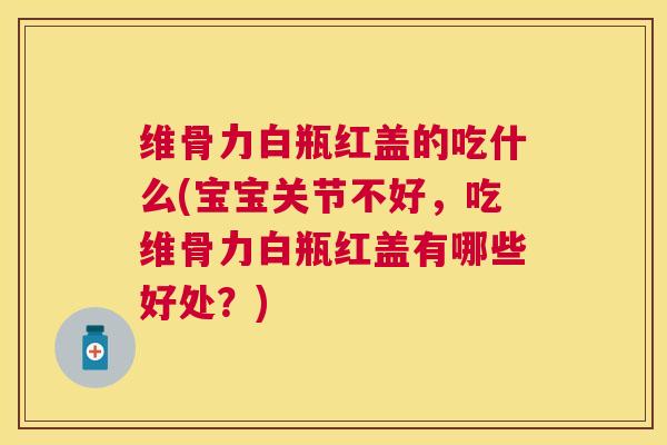维骨力白瓶红盖的吃什么(宝宝关节不好，吃维骨力白瓶红盖有哪些好处？)