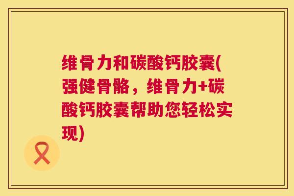 维骨力和碳酸钙胶囊(强健骨骼，维骨力+碳酸钙胶囊帮助您轻松实现)